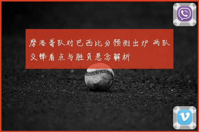 摩洛哥队对巴西比分预测出炉 两队交锋看点与胜负悬念解析